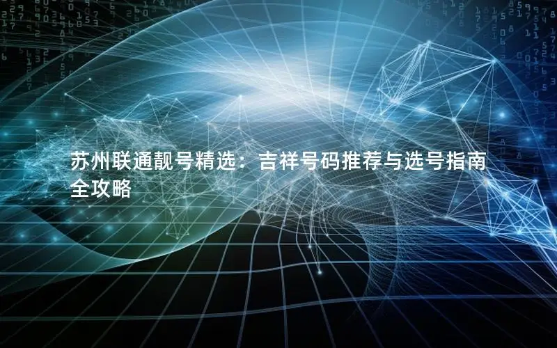 苏州联通靓号精选：吉祥号码推荐与选号指南全攻略