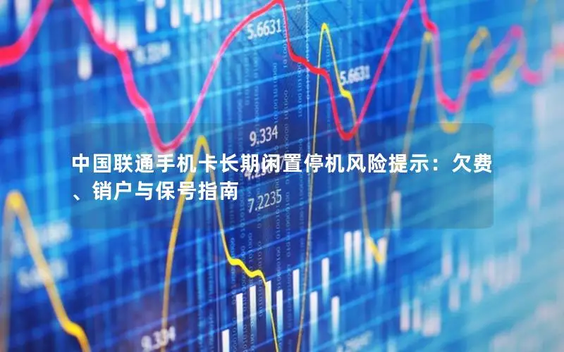中国联通手机卡长期闲置停机风险提示：欠费、销户与保号指南