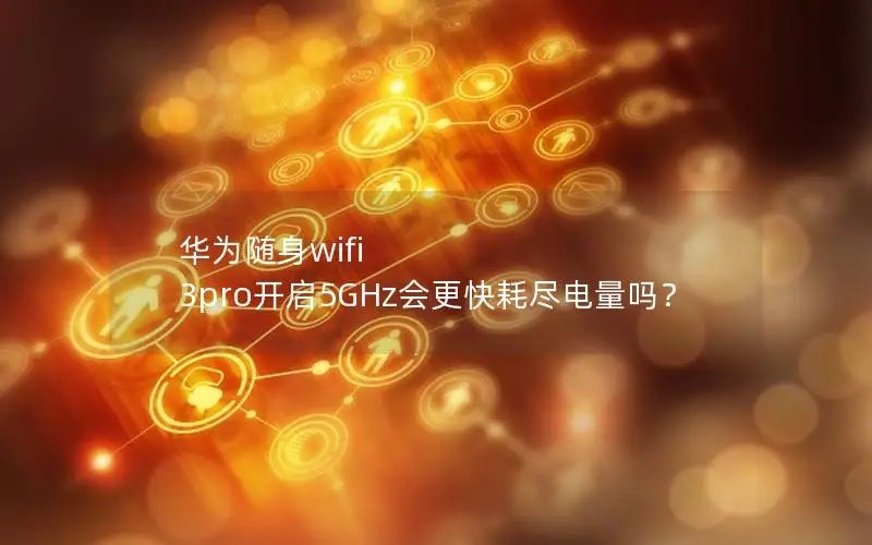 华为随身wifi 3pro开启5GHz会更快耗尽电量吗？