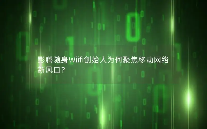 影腾随身Wiifi创始人为何聚焦移动网络新风口？