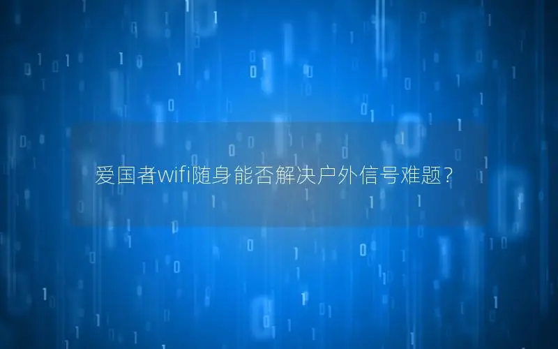 爱国者wifi随身能否解决户外信号难题？