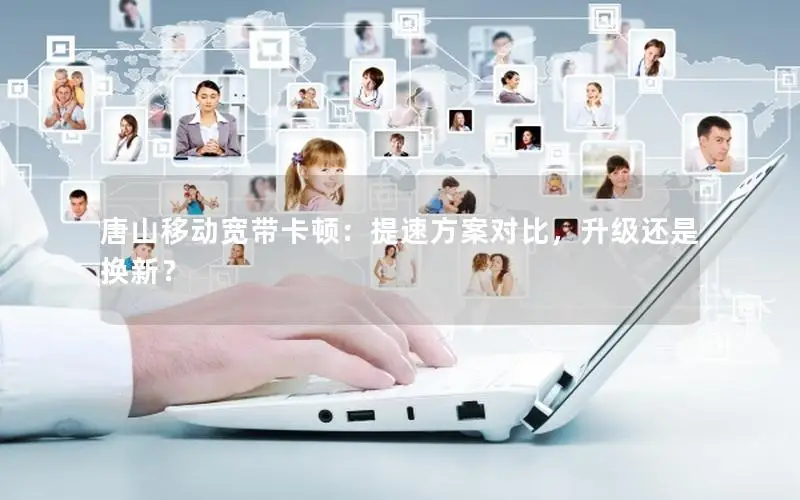 唐山移动宽带卡顿：提速方案对比，升级还是换新？