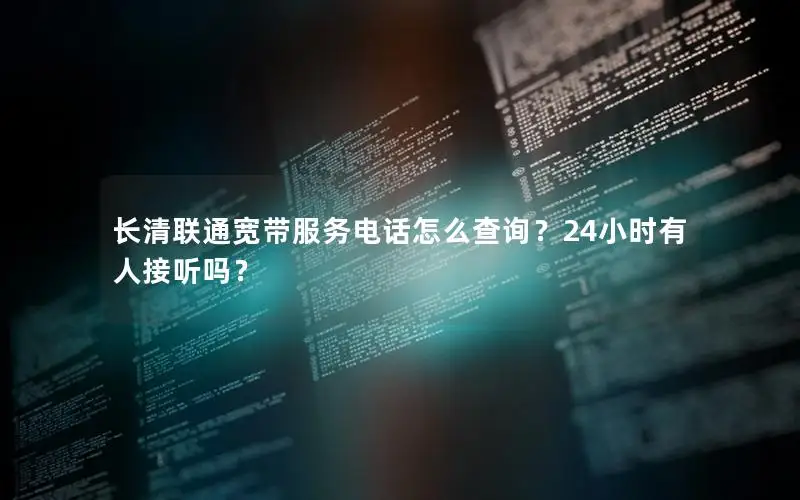 长清联通宽带服务电话怎么查询？24小时有人接听吗？