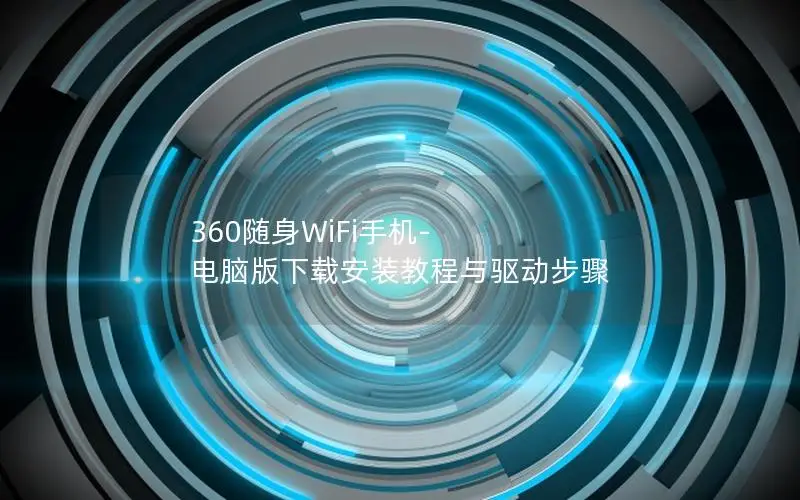 360随身WiFi手机-电脑版下载安装教程与驱动步骤