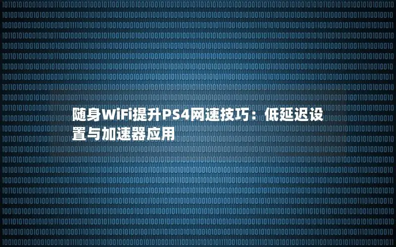 随身WiFi提升PS4网速技巧：低延迟设置与加速器应用