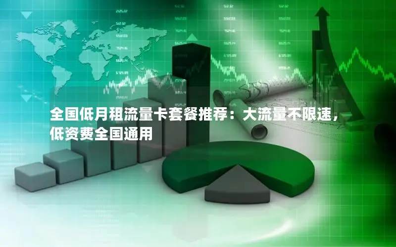 全国低月租流量卡套餐推荐：大流量不限速，低资费全国通用