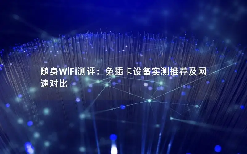 随身WiFi测评：免插卡设备实测推荐及网速对比