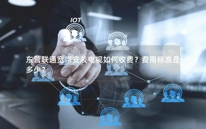 东营联通宽带安装电视如何收费？费用标准是多少？