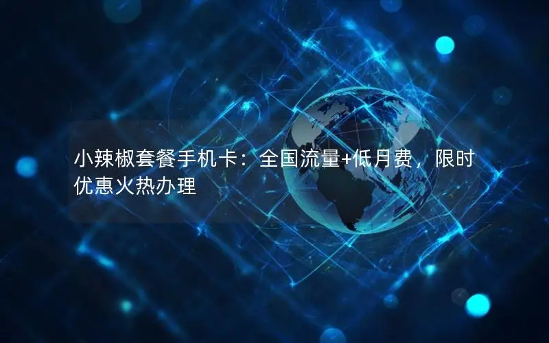 小辣椒套餐手机卡：全国流量+低月费，限时优惠火热办理