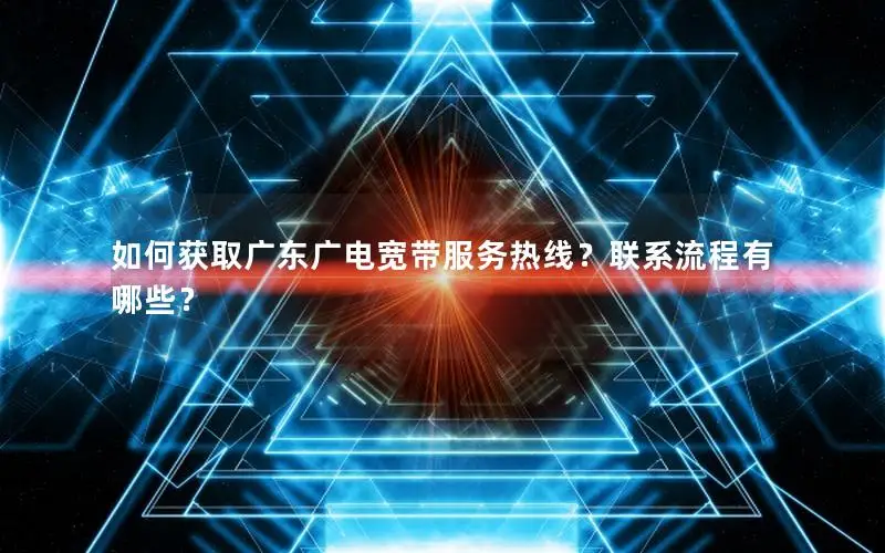 如何获取广东广电宽带服务热线？联系流程有哪些？