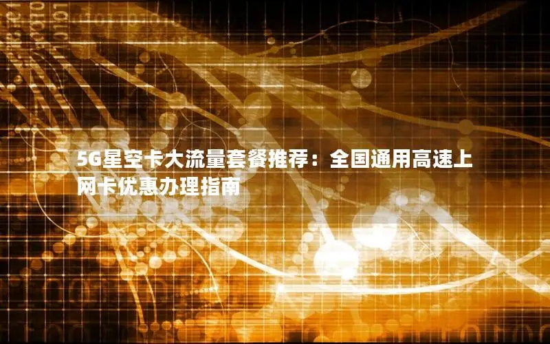 5G星空卡大流量套餐推荐：全国通用高速上网卡优惠办理指南