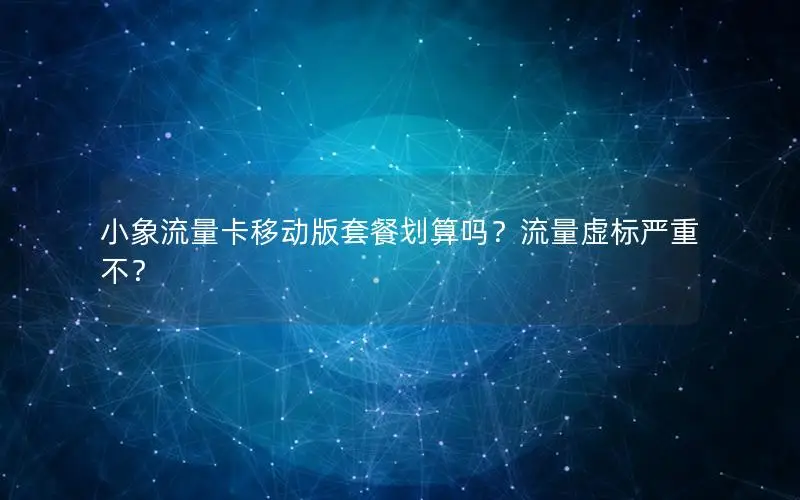 小象流量卡移动版套餐划算吗？流量虚标严重不？