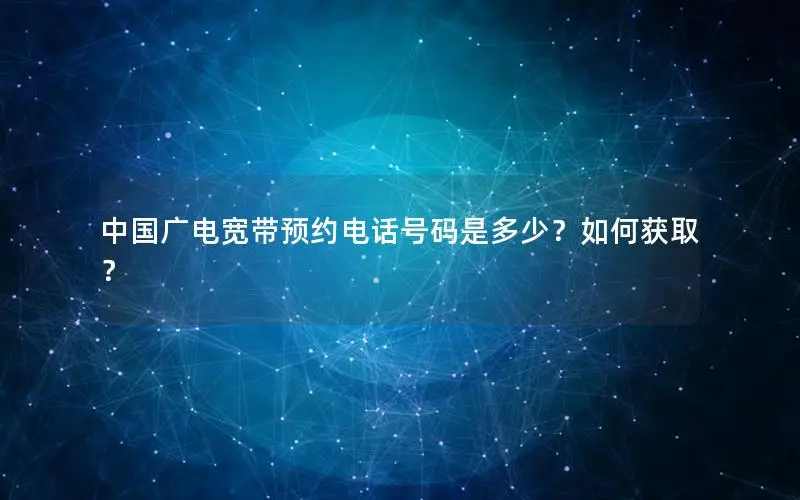 中国广电宽带预约电话号码是多少？如何获取？