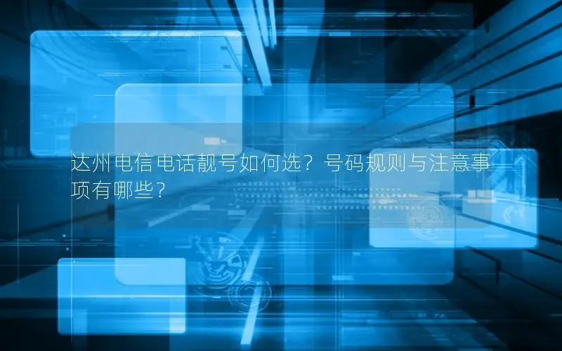 达州电信电话靓号如何选？号码规则与注意事项有哪些？