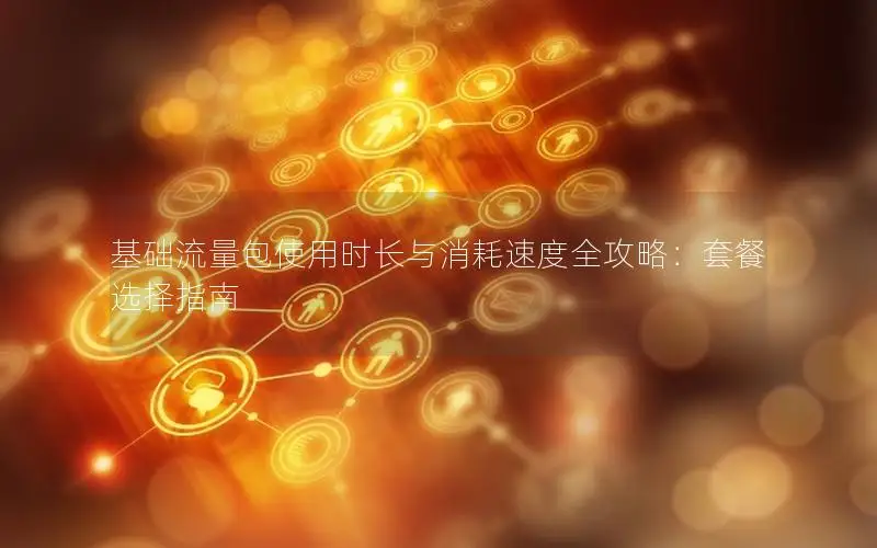 基础流量包使用时长与消耗速度全攻略：套餐选择指南