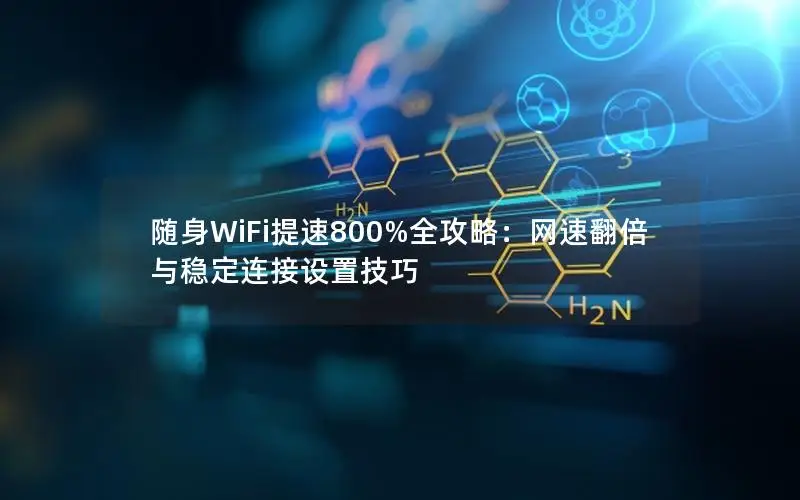 随身WiFi提速800%全攻略：网速翻倍与稳定连接设置技巧