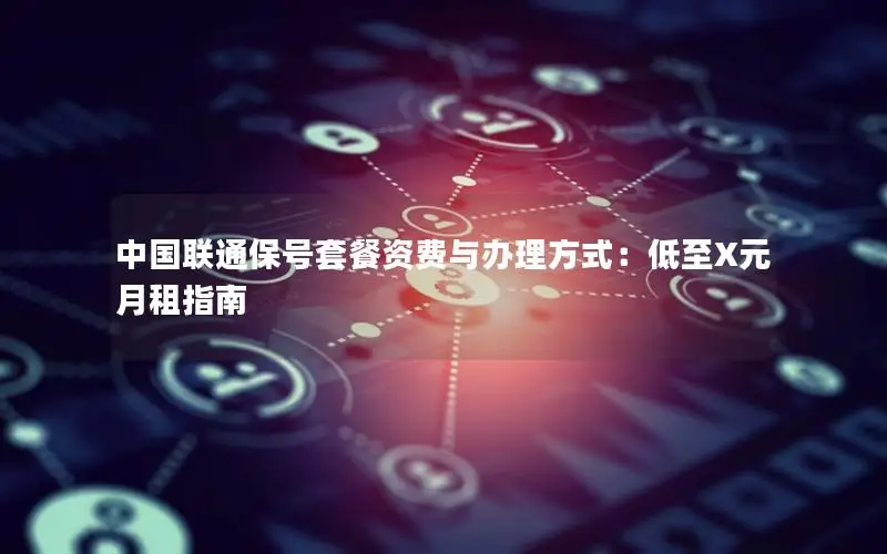 中国联通保号套餐资费与办理方式：低至X元月租指南
