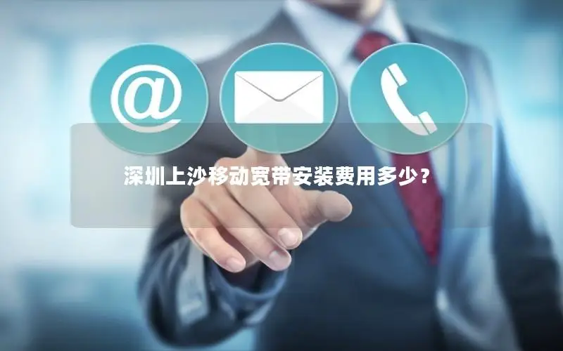 深圳上沙移动宽带安装费用多少？