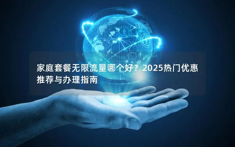 家庭套餐无限流量哪个好？2025热门优惠推荐与办理指南