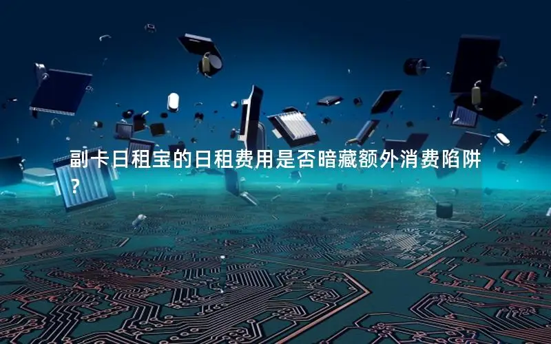 副卡日租宝的日租费用是否暗藏额外消费陷阱？