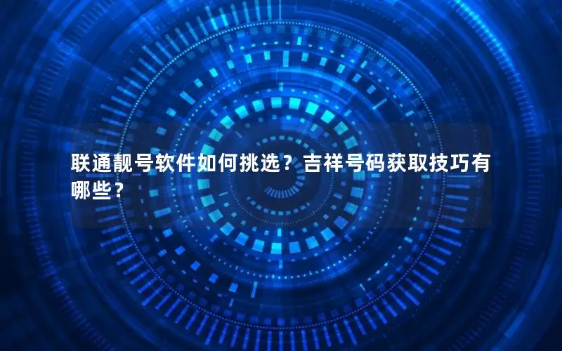 联通靓号软件如何挑选？吉祥号码获取技巧有哪些？