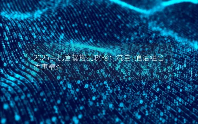 2025手机套餐搭配攻略：流量+通话组合优惠精选