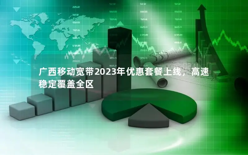 广西移动宽带2023年优惠套餐上线，高速稳定覆盖全区