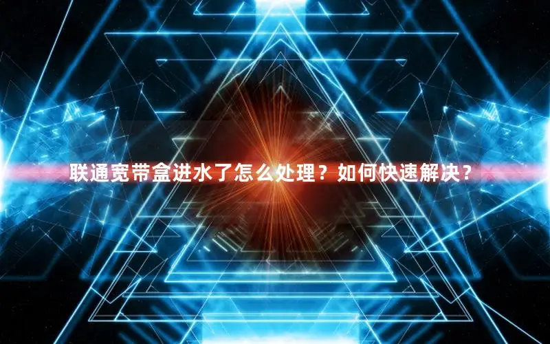 联通宽带盒进水了怎么处理？如何快速解决？