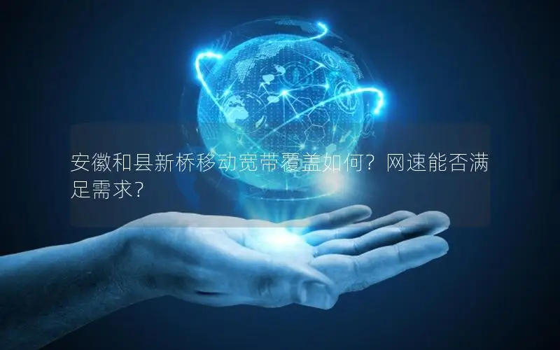 安徽和县新桥移动宽带覆盖如何？网速能否满足需求？