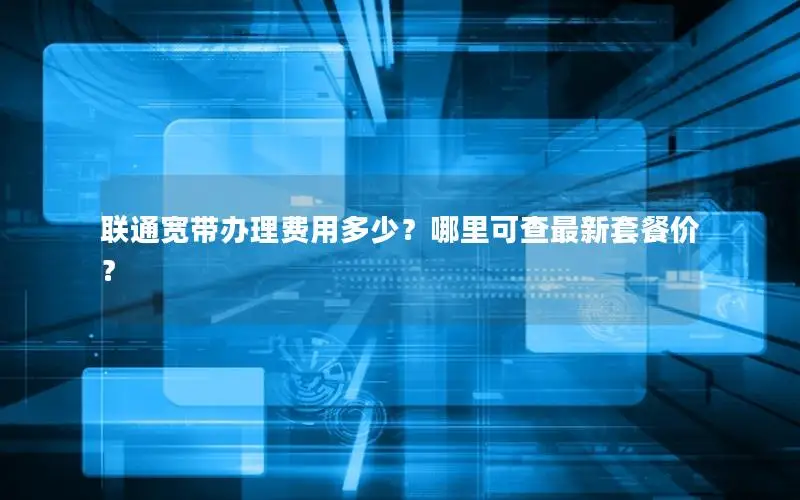 联通宽带办理费用多少？哪里可查最新套餐价？