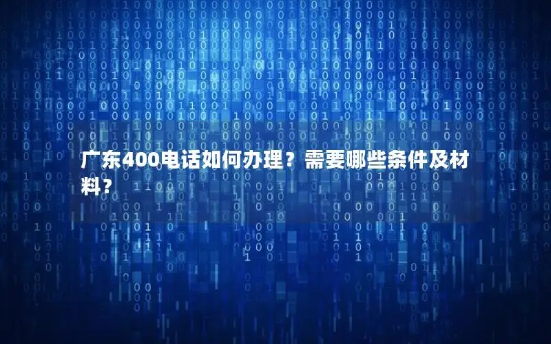 广东400电话如何办理？需要哪些条件及材料？