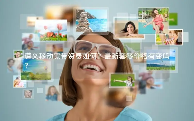 遵义移动宽带资费如何？最新套餐价格有变吗？
