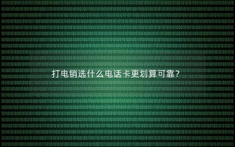 打电销选什么电话卡更划算可靠？