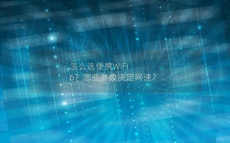 怎么选便携WiFi 6？哪些参数决定网速？