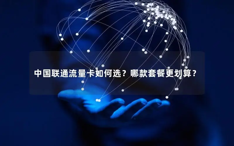中国联通流量卡如何选？哪款套餐更划算？
