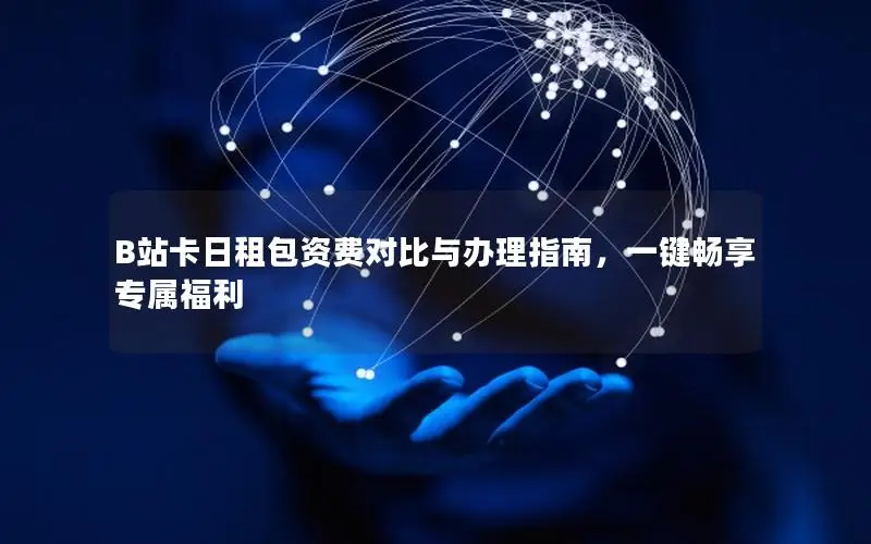 B站卡日租包资费对比与办理指南，一键畅享专属福利