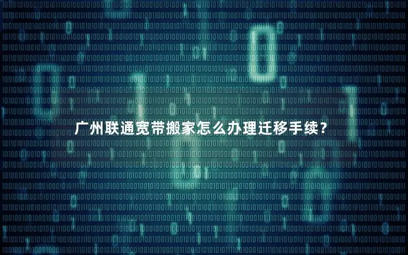 广州联通宽带搬家怎么办理迁移手续？