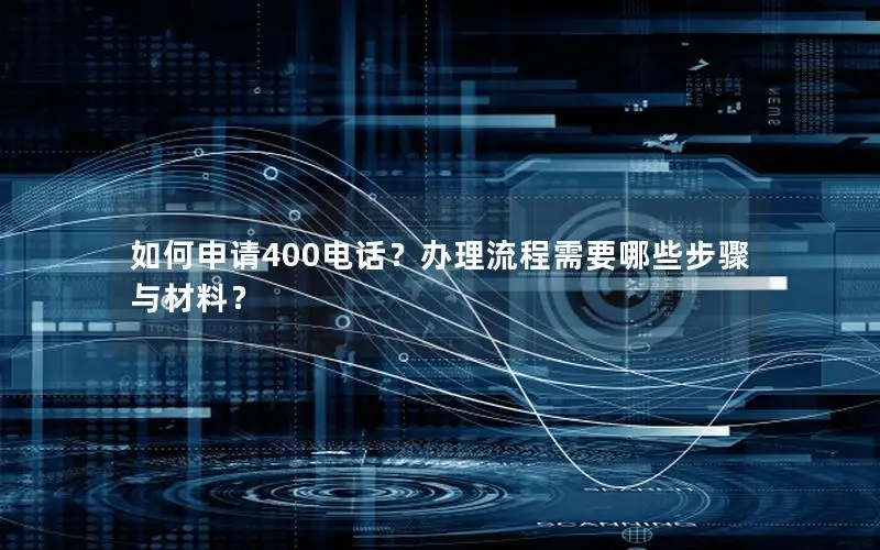 如何申请400电话？办理流程需要哪些步骤与材料？