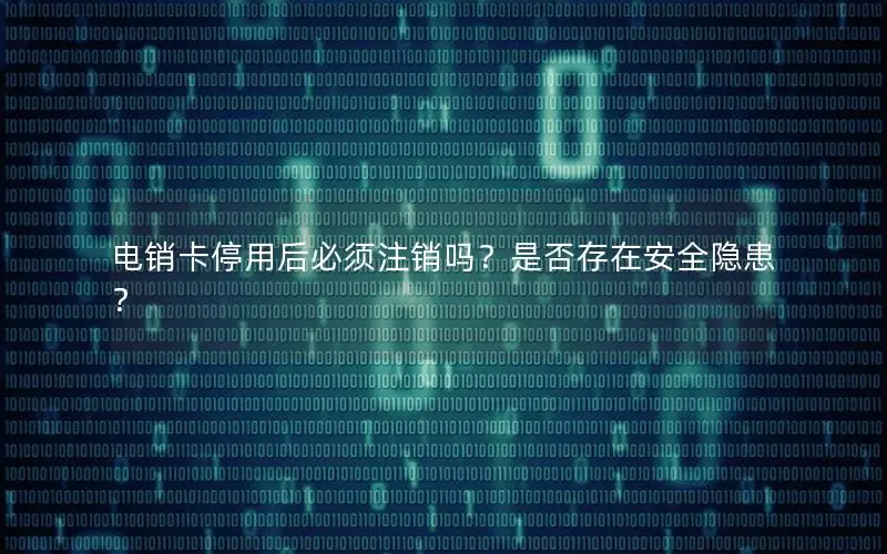电销卡停用后必须注销吗？是否存在安全隐患？