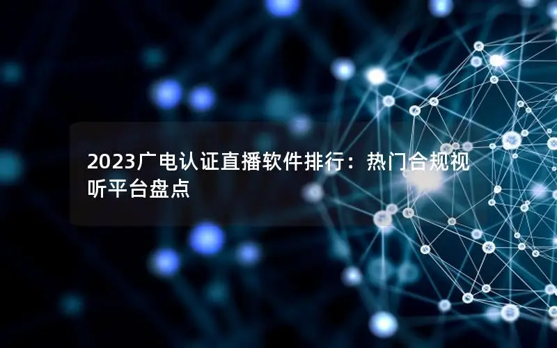 2023广电认证直播软件排行：热门合规视听平台盘点