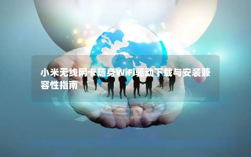 小米无线网卡随身WiFi驱动下载与安装兼容性指南