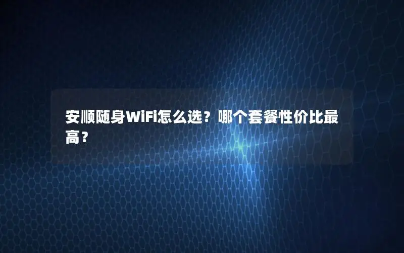 安顺随身WiFi怎么选？哪个套餐性价比最高？