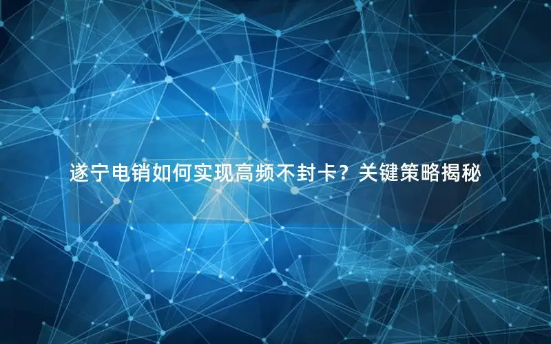 遂宁电销如何实现高频不封卡？关键策略揭秘