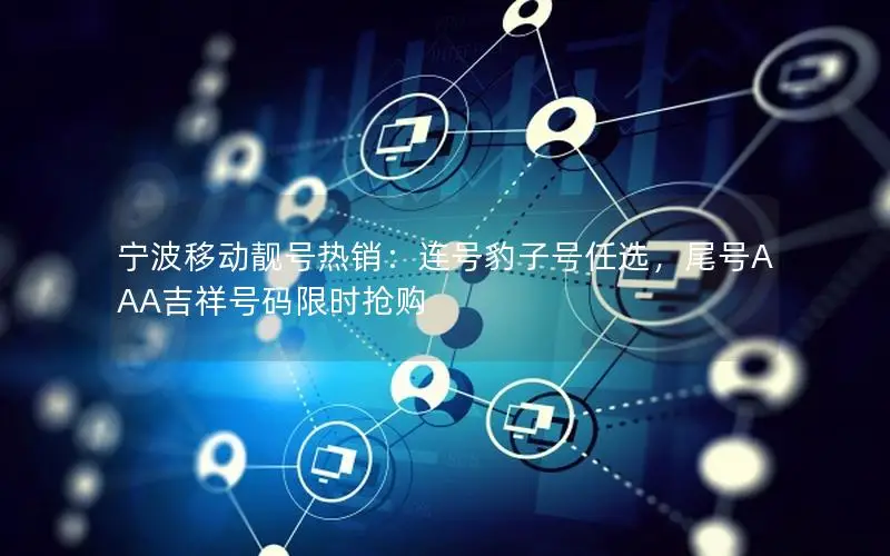 宁波移动靓号热销：连号豹子号任选，尾号AAA吉祥号码限时抢购