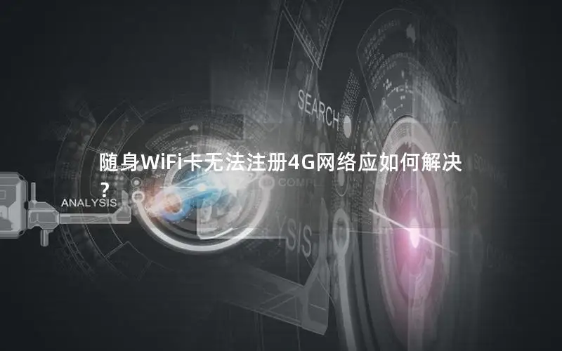 随身WiFi卡无法注册4G网络应如何解决？