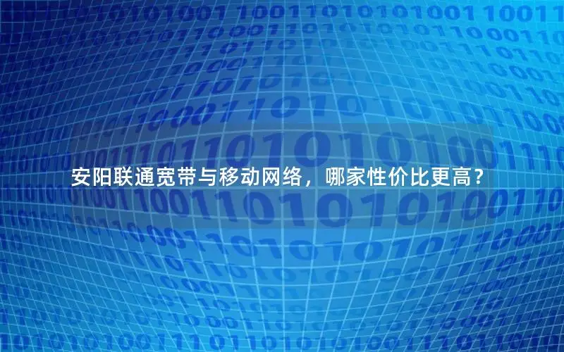安阳联通宽带与移动网络，哪家性价比更高？