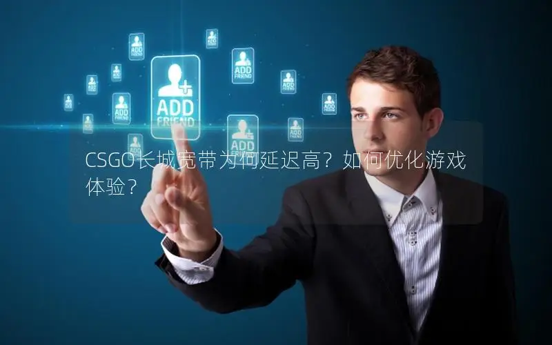 CSGO长城宽带为何延迟高？如何优化游戏体验？