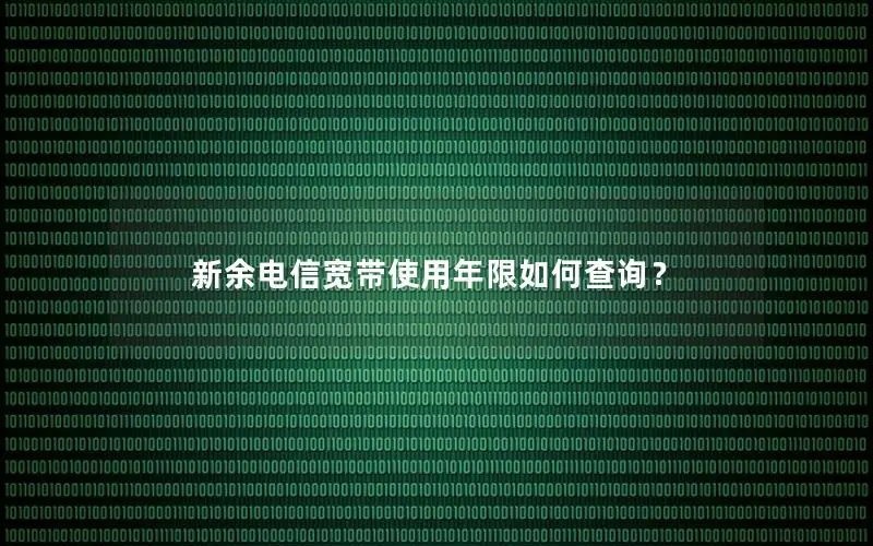 新余电信宽带使用年限如何查询？