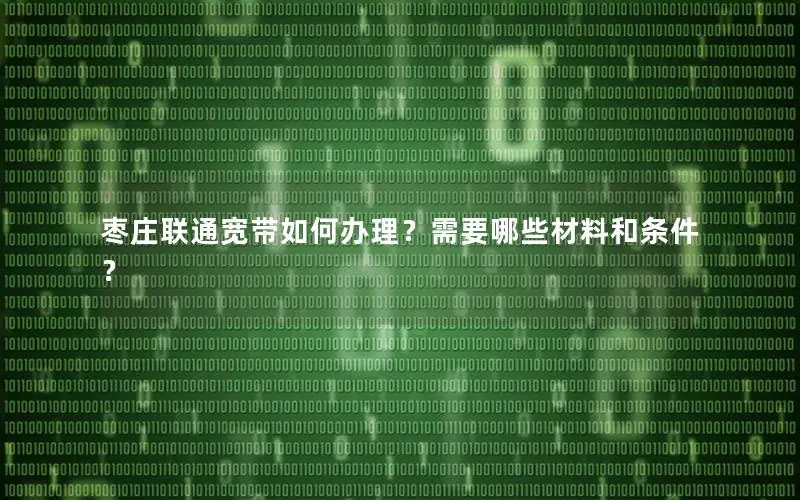 枣庄联通宽带如何办理？需要哪些材料和条件？
