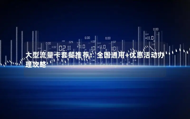 大型流量卡套餐推荐：全国通用+优惠活动办理攻略